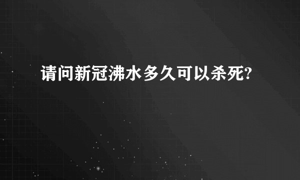 请问新冠沸水多久可以杀死?