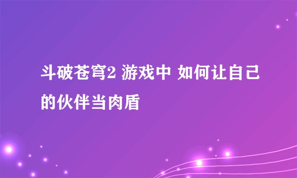 斗破苍穹2 游戏中 如何让自己的伙伴当肉盾