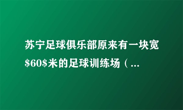 苏宁足球俱乐部原来有一块宽$60$米的足球训练场（如图)。由于训练的需要，把宽增加了$20$米，这样足球场的面积就增加了$1800$平方米.现在这个足球训练场的面积是多少平方米？(先在图上画一画，再解答）