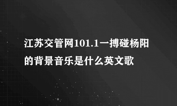江苏交管网101.1一搏碰杨阳的背景音乐是什么英文歌