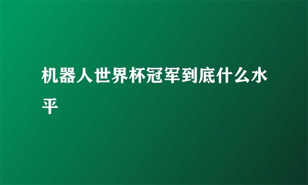 机器人世界杯冠军到底什么水平