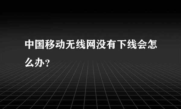 中国移动无线网没有下线会怎么办？
