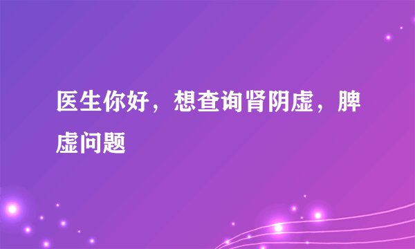 医生你好，想查询肾阴虚，脾虚问题