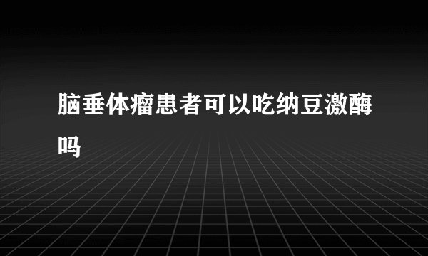 脑垂体瘤患者可以吃纳豆激酶吗