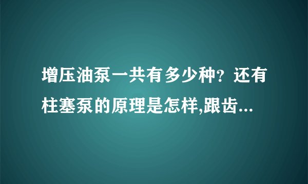 增压油泵一共有多少种?还有柱塞泵的原理是怎样,跟齿轮增压油泵相比,性能是否更加优越?