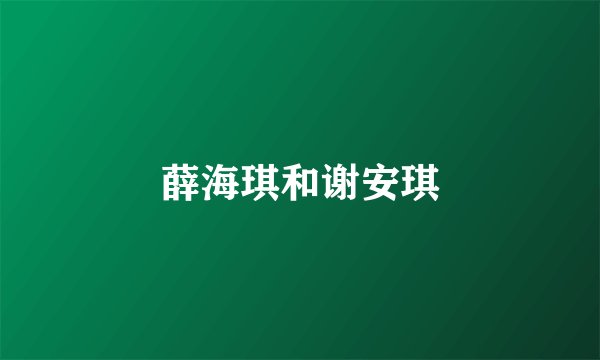 薛海琪和谢安琪