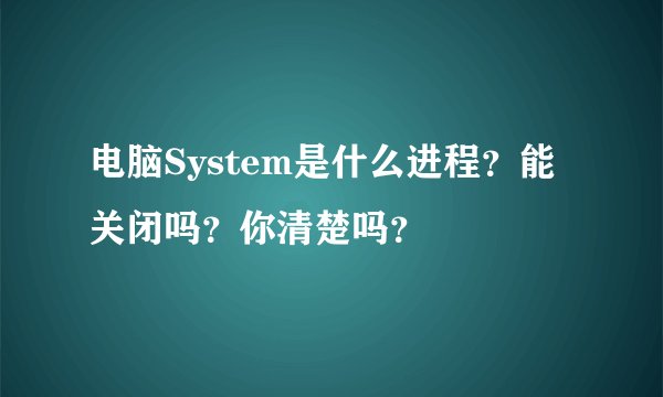 电脑System是什么进程?能关闭吗?你清楚吗?