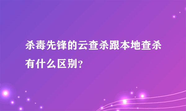杀毒先锋的云查杀跟本地查杀有什么区别？