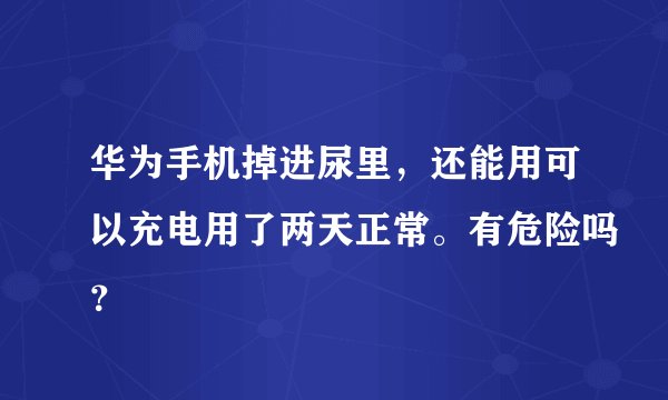 华为手机掉进尿里，还能用可以充电用了两天正常。有危险吗？