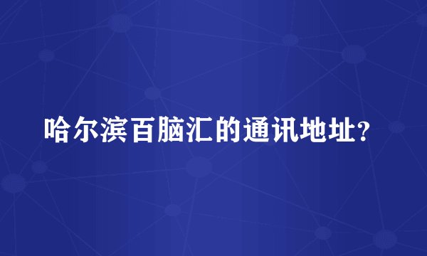 哈尔滨百脑汇的通讯地址？