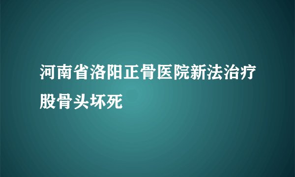 河南省洛阳正骨医院新法治疗股骨头坏死