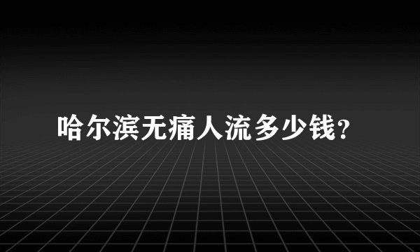 哈尔滨无痛人流多少钱？