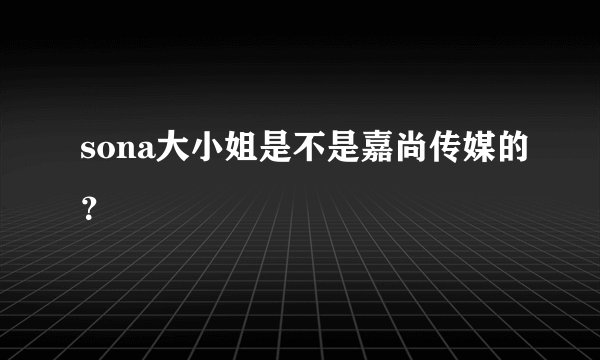 sona大小姐是不是嘉尚传媒的？