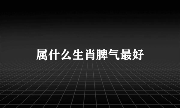 属什么生肖脾气最好