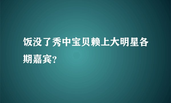 饭没了秀中宝贝赖上大明星各期嘉宾?