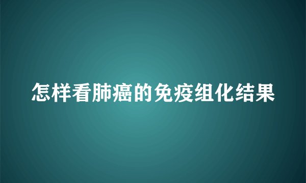 怎样看肺癌的免疫组化结果
