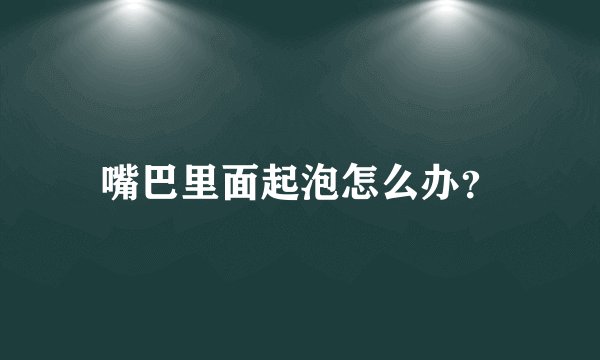 嘴巴里面起泡怎么办？