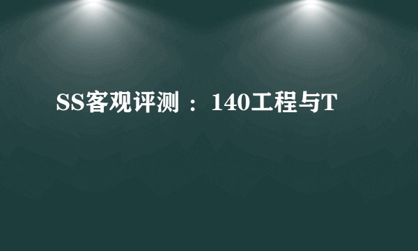 SS客观评测 ：140工程与T