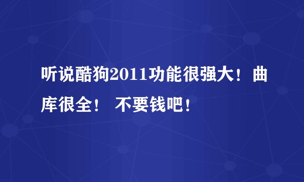 听说酷狗2011功能很强大！曲库很全！ 不要钱吧！