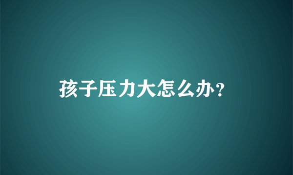 孩子压力大怎么办？