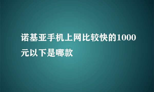 诺基亚手机上网比较快的1000元以下是哪款