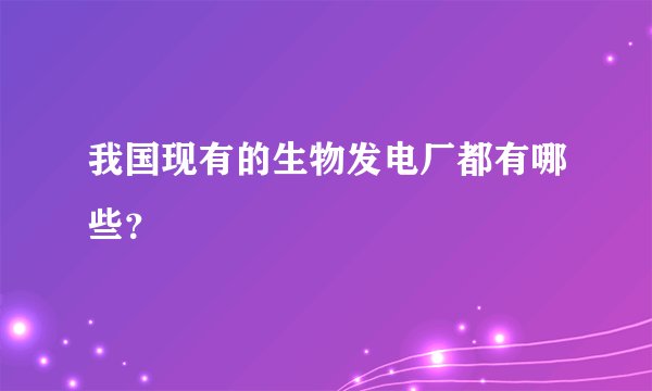 我国现有的生物发电厂都有哪些？