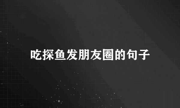 吃探鱼发朋友圈的句子
