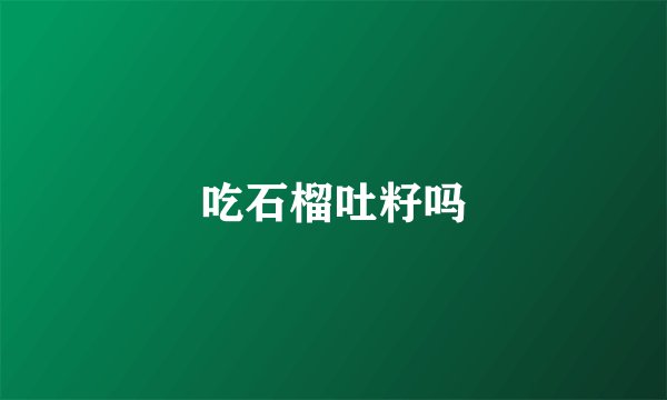 吃石榴吐籽吗