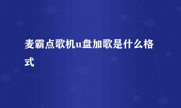 麦霸点歌机u盘加歌是什么格式
