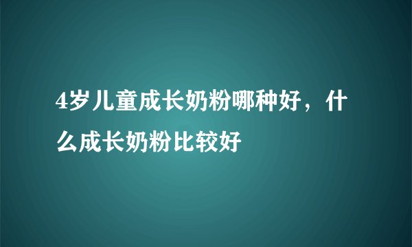 4岁儿童成长奶粉哪种好，什么成长奶粉比较好