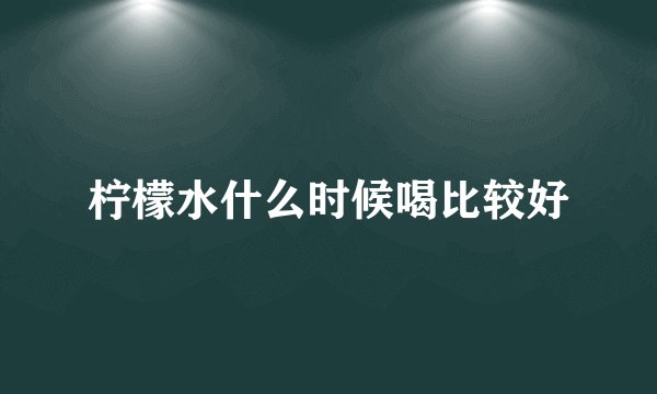 柠檬水什么时候喝比较好