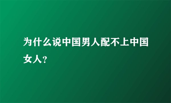 为什么说中国男人配不上中国女人？