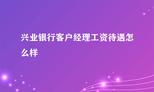 兴业银行客户经理工资待遇怎么样
