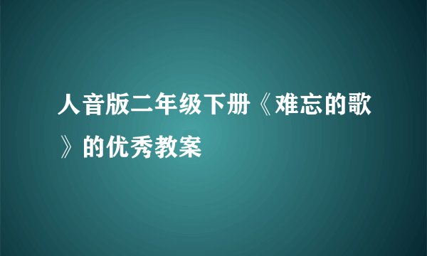 人音版二年级下册《难忘的歌》的优秀教案