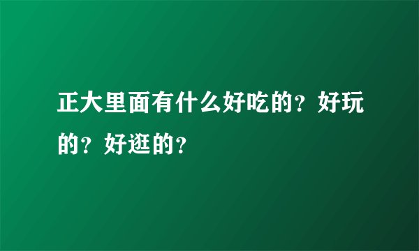 正大里面有什么好吃的？好玩的？好逛的？