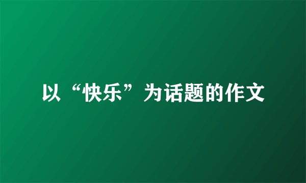 以“快乐”为话题的作文