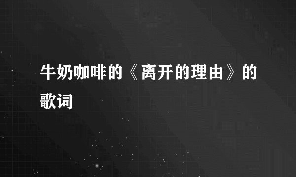 牛奶咖啡的《离开的理由》的歌词