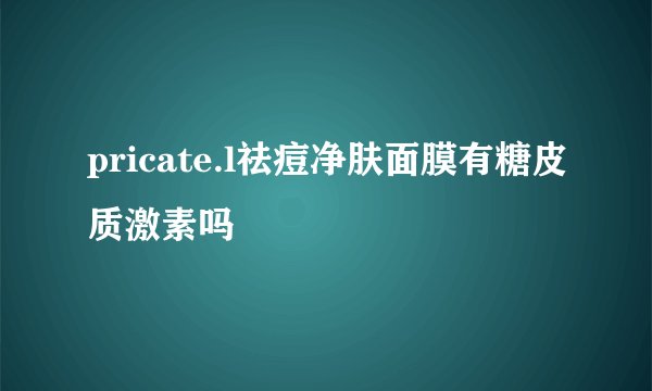 pricate.l祛痘净肤面膜有糖皮质激素吗