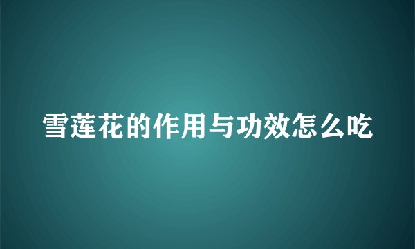 雪莲花的作用与功效怎么吃