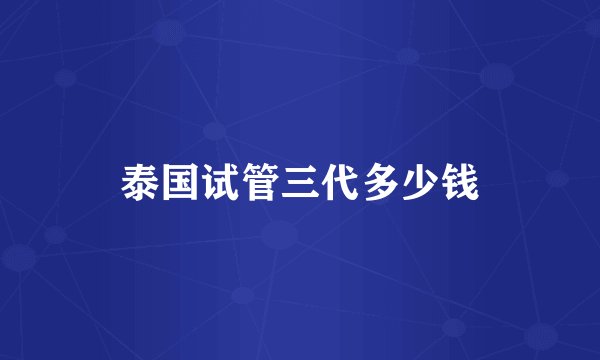 泰国试管三代多少钱