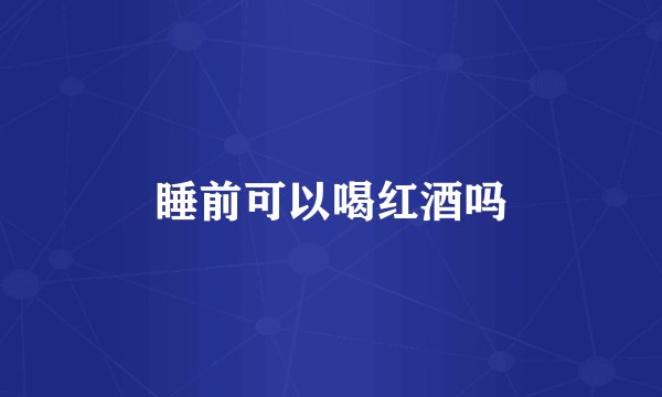 睡前可以喝红酒吗
