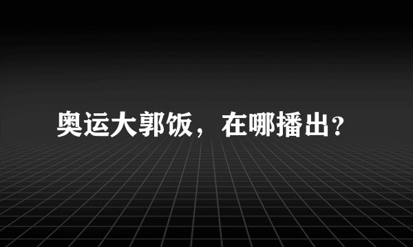 奥运大郭饭，在哪播出？