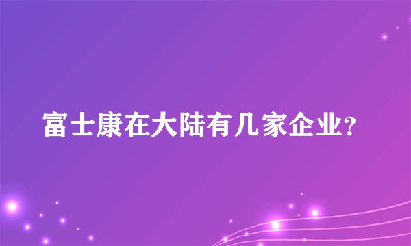 富士康在大陆有几家企业?