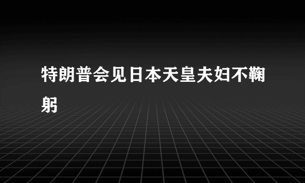 特朗普会见日本天皇夫妇不鞠躬