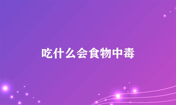 吃什么会食物中毒