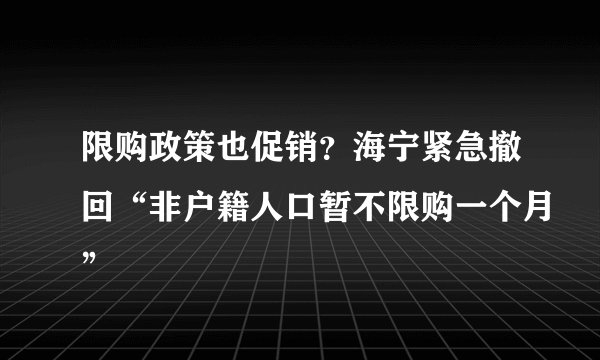 限购政策也促销?海宁紧急撤回“非户籍人口暂不限购一个月”