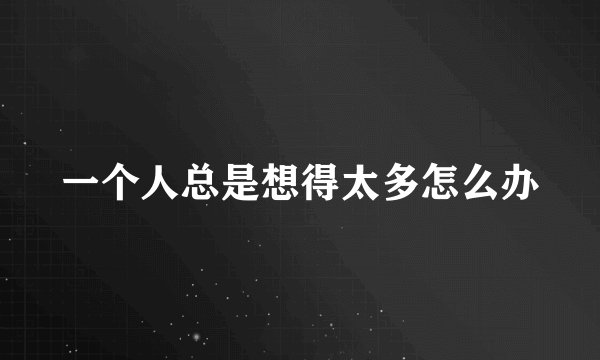 一个人总是想得太多怎么办