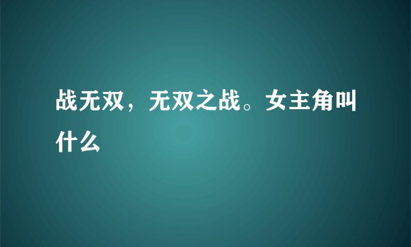 战无双,无双之战。女主角叫什么