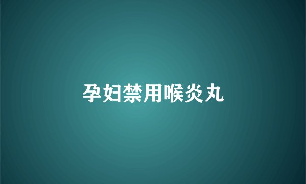 孕妇禁用喉炎丸