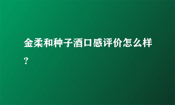金柔和种子酒口感评价怎么样?